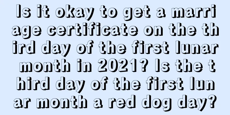 Is it okay to get a marriage certificate on the third day of the first lunar month in 2021? Is the third day of the first lunar month a red dog day?