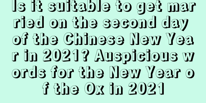 Is it suitable to get married on the second day of the Chinese New Year in 2021? Auspicious words for the New Year of the Ox in 2021