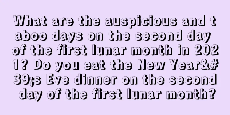 What are the auspicious and taboo days on the second day of the first lunar month in 2021? Do you eat the New Year's Eve dinner on the second day of the first lunar month?