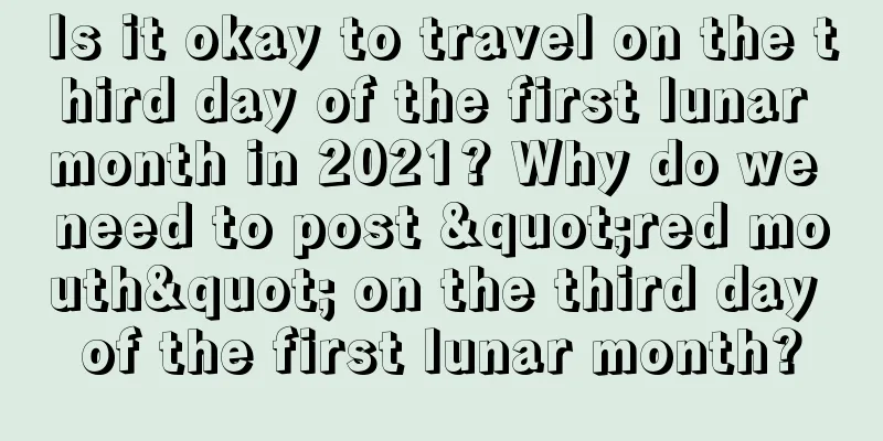 Is it okay to travel on the third day of the first lunar month in 2021? Why do we need to post "red mouth" on the third day of the first lunar month?