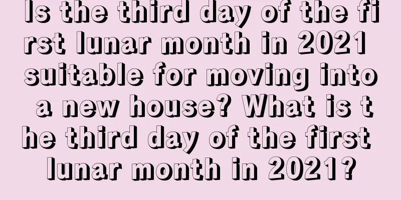Is the third day of the first lunar month in 2021 suitable for moving into a new house? What is the third day of the first lunar month in 2021?