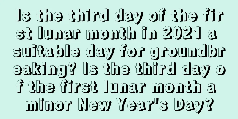 Is the third day of the first lunar month in 2021 a suitable day for groundbreaking? Is the third day of the first lunar month a minor New Year's Day?