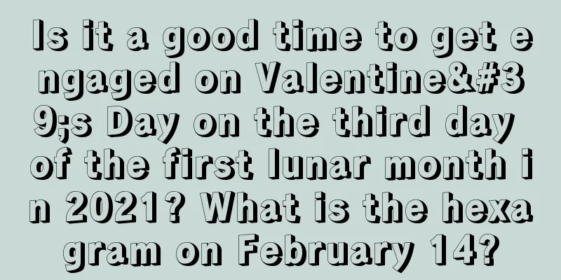 Is it a good time to get engaged on Valentine's Day on the third day of the first lunar month in 2021? What is the hexagram on February 14?