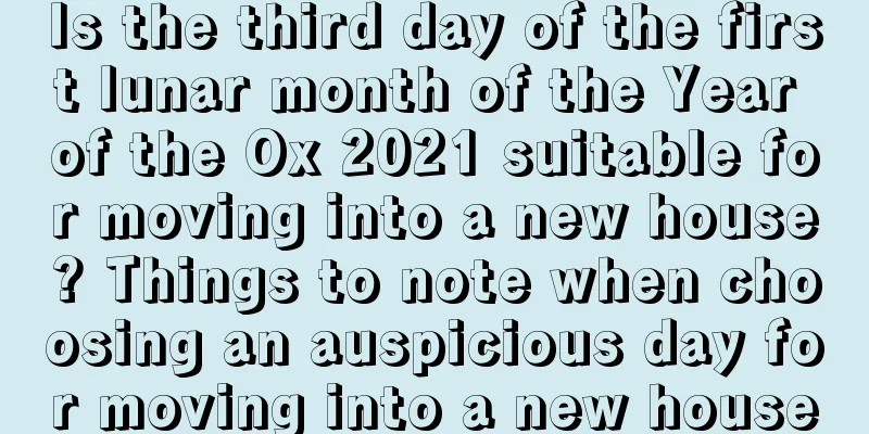 Is the third day of the first lunar month of the Year of the Ox 2021 suitable for moving into a new house? Things to note when choosing an auspicious day for moving into a new house