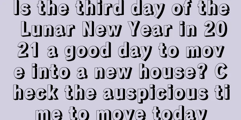 Is the third day of the Lunar New Year in 2021 a good day to move into a new house? Check the auspicious time to move today