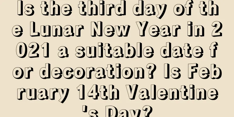 Is the third day of the Lunar New Year in 2021 a suitable date for decoration? Is February 14th Valentine's Day?
