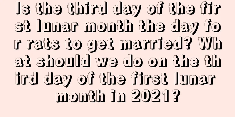 Is the third day of the first lunar month the day for rats to get married? What should we do on the third day of the first lunar month in 2021?