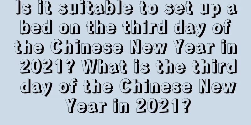 Is it suitable to set up a bed on the third day of the Chinese New Year in 2021? What is the third day of the Chinese New Year in 2021?