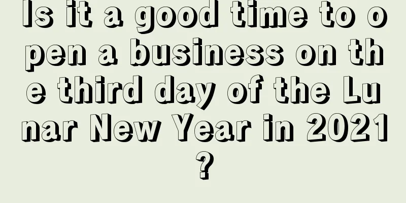 Is it a good time to open a business on the third day of the Lunar New Year in 2021?