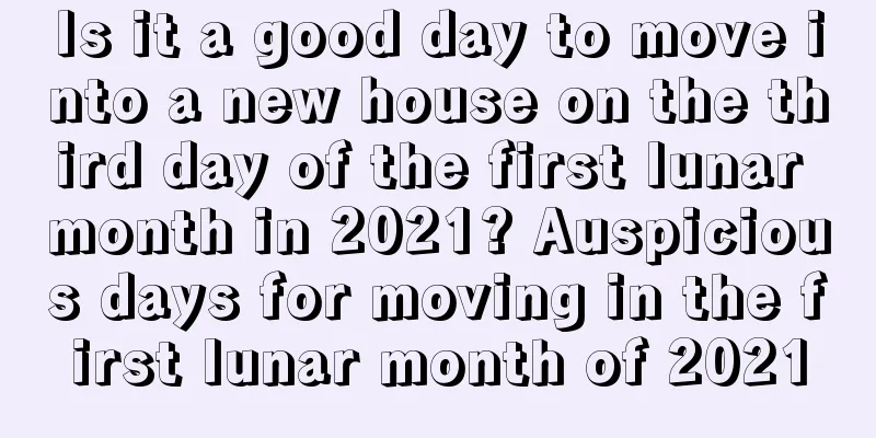 Is it a good day to move into a new house on the third day of the first lunar month in 2021? Auspicious days for moving in the first lunar month of 2021