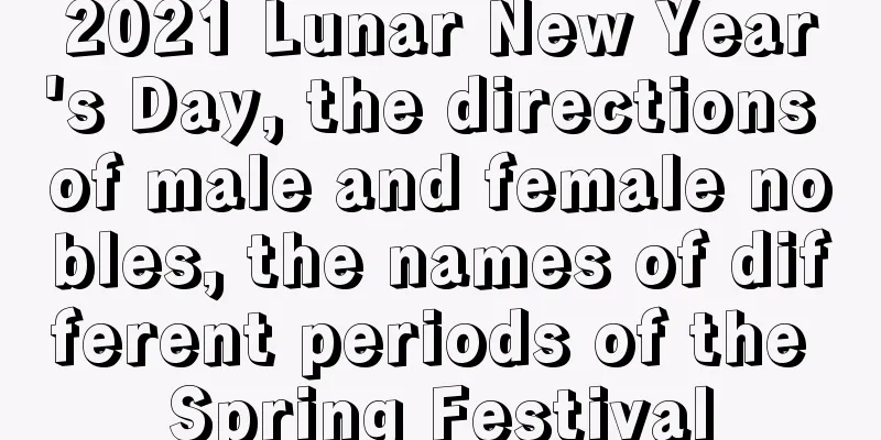 2021 Lunar New Year's Day, the directions of male and female nobles, the names of different periods of the Spring Festival