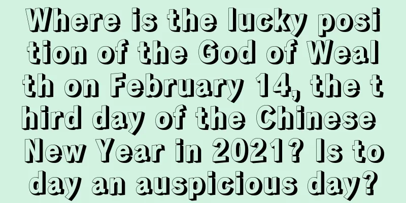 Where is the lucky position of the God of Wealth on February 14, the third day of the Chinese New Year in 2021? Is today an auspicious day?