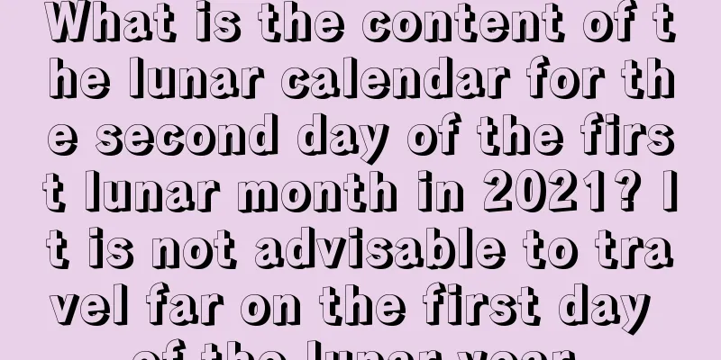 What is the content of the lunar calendar for the second day of the first lunar month in 2021? It is not advisable to travel far on the first day of the lunar year.