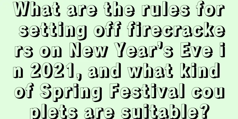 What are the rules for setting off firecrackers on New Year’s Eve in 2021, and what kind of Spring Festival couplets are suitable?
