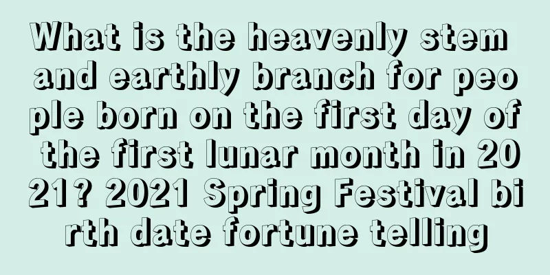 What is the heavenly stem and earthly branch for people born on the first day of the first lunar month in 2021? 2021 Spring Festival birth date fortune telling