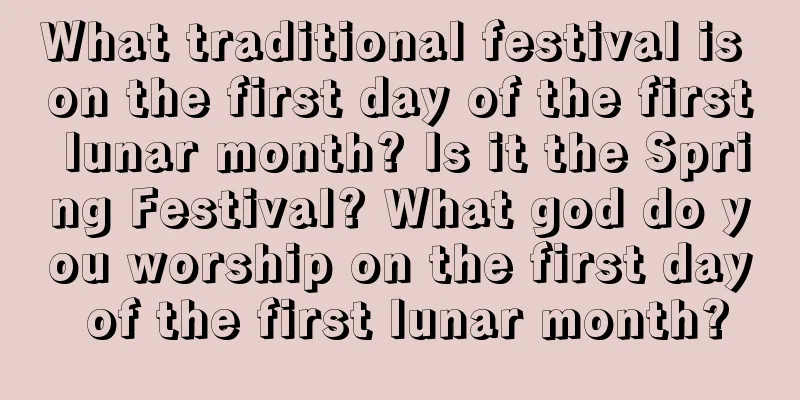 What traditional festival is on the first day of the first lunar month? Is it the Spring Festival? What god do you worship on the first day of the first lunar month?