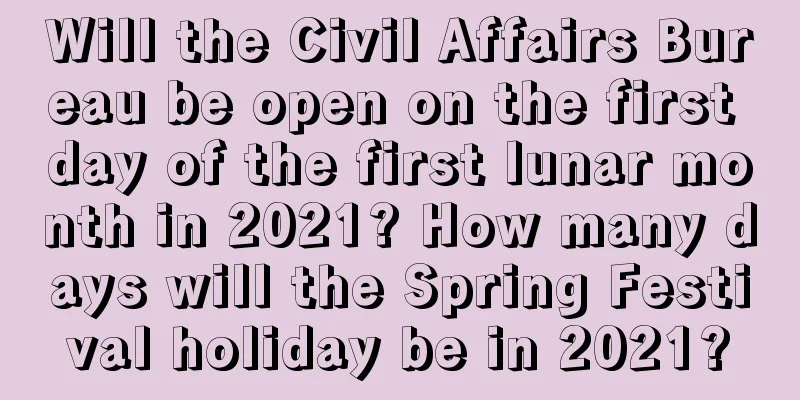 Will the Civil Affairs Bureau be open on the first day of the first lunar month in 2021? How many days will the Spring Festival holiday be in 2021?
