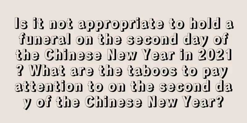 Is it not appropriate to hold a funeral on the second day of the Chinese New Year in 2021? What are the taboos to pay attention to on the second day of the Chinese New Year?