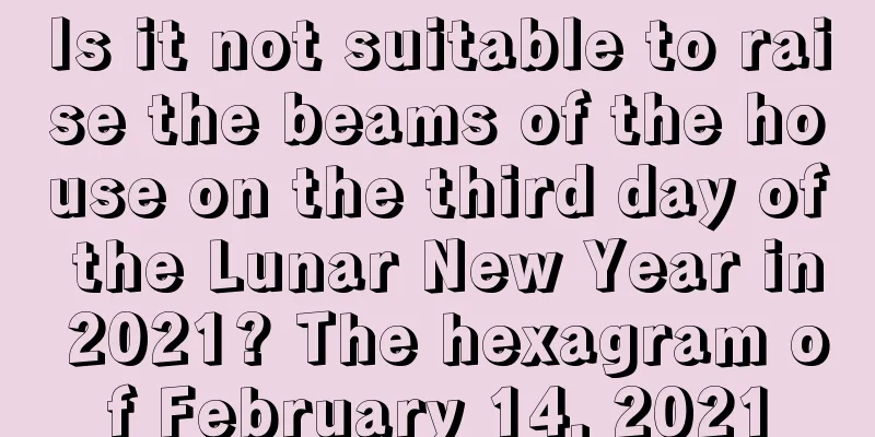 Is it not suitable to raise the beams of the house on the third day of the Lunar New Year in 2021? The hexagram of February 14, 2021