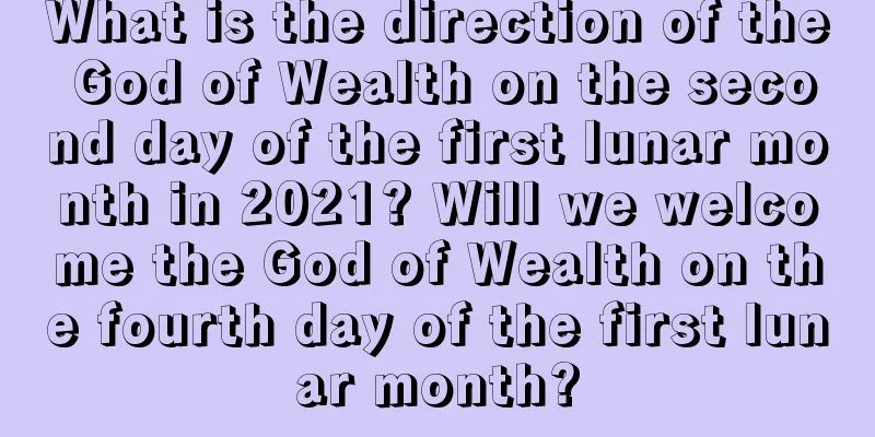 What is the direction of the God of Wealth on the second day of the first lunar month in 2021? Will we welcome the God of Wealth on the fourth day of the first lunar month?