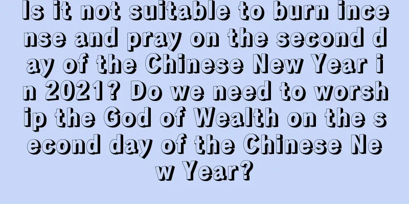 Is it not suitable to burn incense and pray on the second day of the Chinese New Year in 2021? Do we need to worship the God of Wealth on the second day of the Chinese New Year?