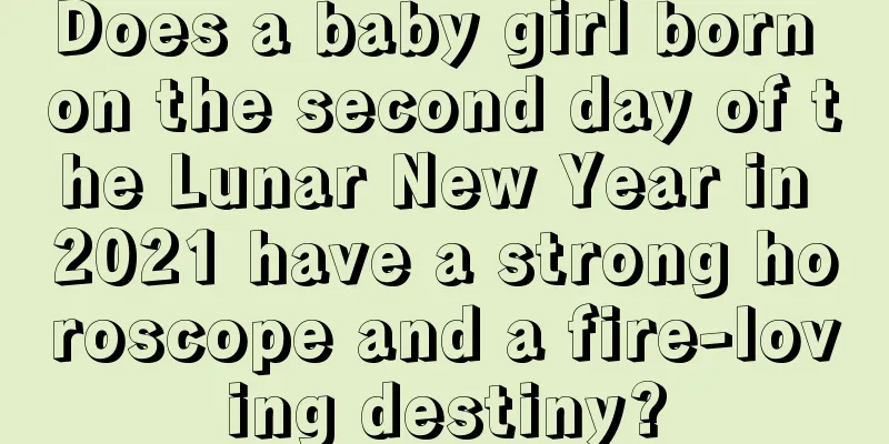 Does a baby girl born on the second day of the Lunar New Year in 2021 have a strong horoscope and a fire-loving destiny?