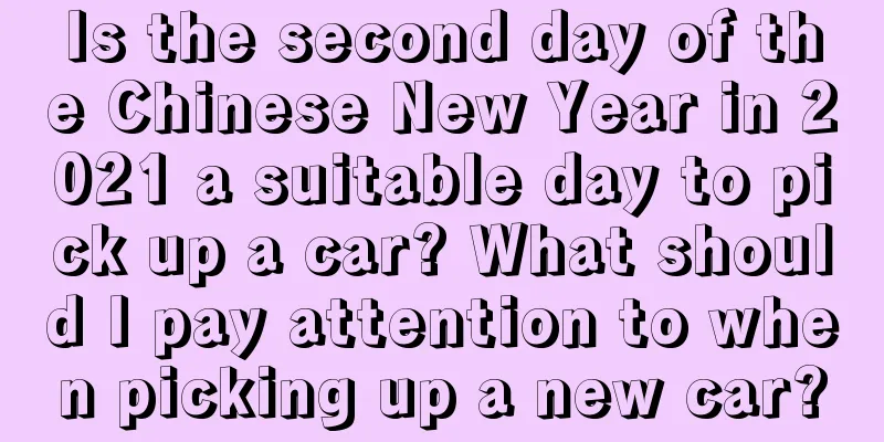 Is the second day of the Chinese New Year in 2021 a suitable day to pick up a car? What should I pay attention to when picking up a new car?