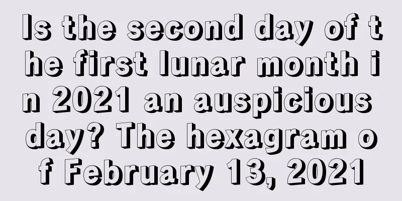 Is the second day of the first lunar month in 2021 an auspicious day? The hexagram of February 13, 2021