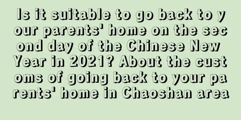 Is it suitable to go back to your parents' home on the second day of the Chinese New Year in 2021? About the customs of going back to your parents' home in Chaoshan area
