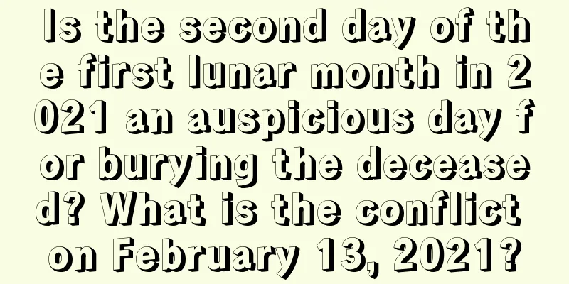 Is the second day of the first lunar month in 2021 an auspicious day for burying the deceased? What is the conflict on February 13, 2021?