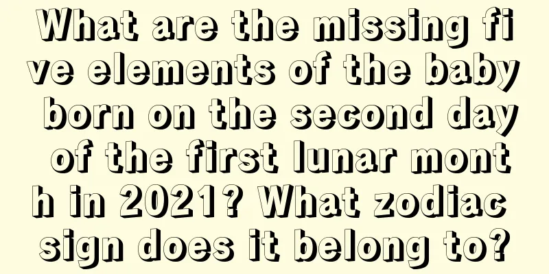 What are the missing five elements of the baby born on the second day of the first lunar month in 2021? What zodiac sign does it belong to?