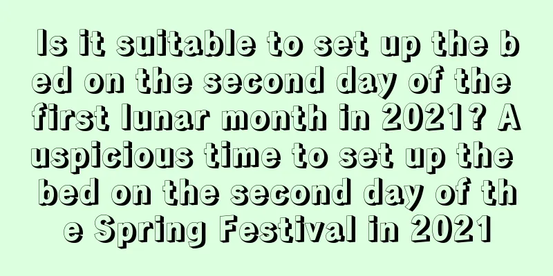 Is it suitable to set up the bed on the second day of the first lunar month in 2021? Auspicious time to set up the bed on the second day of the Spring Festival in 2021
