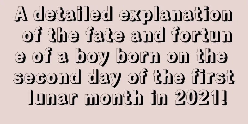 A detailed explanation of the fate and fortune of a boy born on the second day of the first lunar month in 2021!