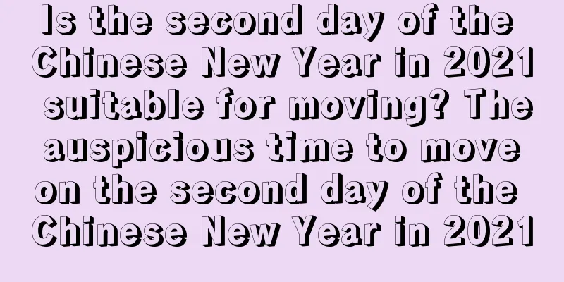 Is the second day of the Chinese New Year in 2021 suitable for moving? The auspicious time to move on the second day of the Chinese New Year in 2021