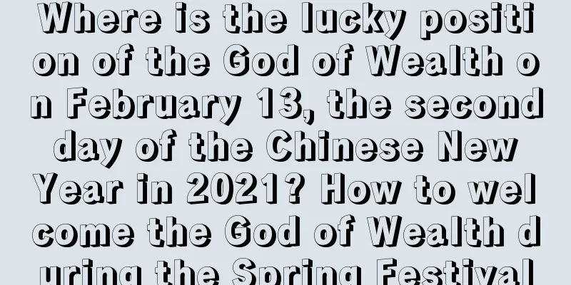 Where is the lucky position of the God of Wealth on February 13, the second day of the Chinese New Year in 2021? How to welcome the God of Wealth during the Spring Festival