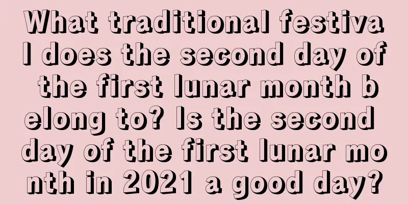 What traditional festival does the second day of the first lunar month belong to? Is the second day of the first lunar month in 2021 a good day?