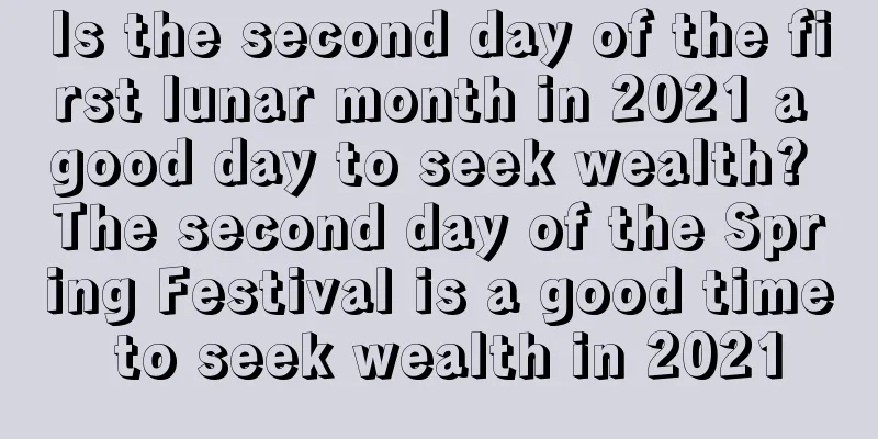 Is the second day of the first lunar month in 2021 a good day to seek wealth? The second day of the Spring Festival is a good time to seek wealth in 2021