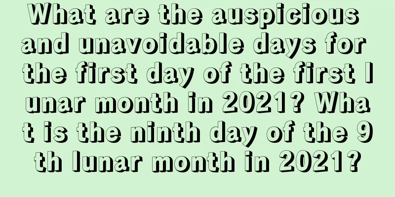 What are the auspicious and unavoidable days for the first day of the first lunar month in 2021? What is the ninth day of the 9th lunar month in 2021?
