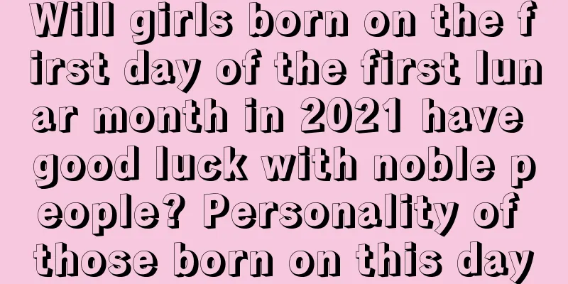 Will girls born on the first day of the first lunar month in 2021 have good luck with noble people? Personality of those born on this day