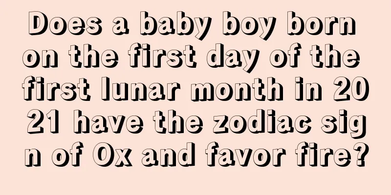 Does a baby boy born on the first day of the first lunar month in 2021 have the zodiac sign of Ox and favor fire?