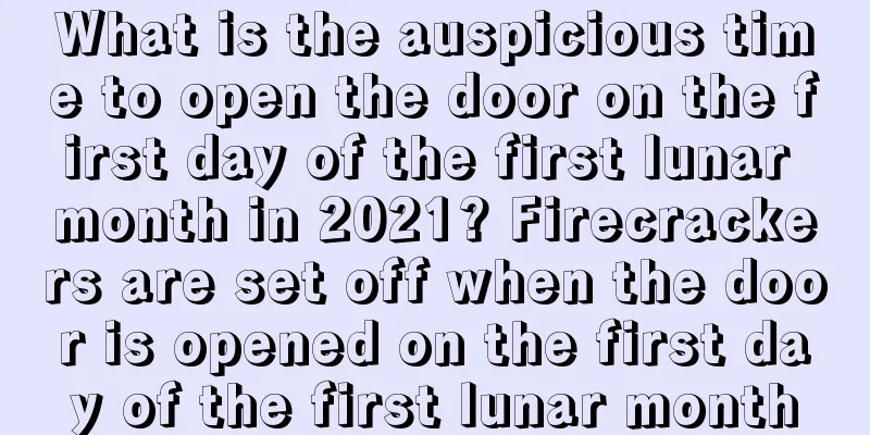 What is the auspicious time to open the door on the first day of the first lunar month in 2021? Firecrackers are set off when the door is opened on the first day of the first lunar month