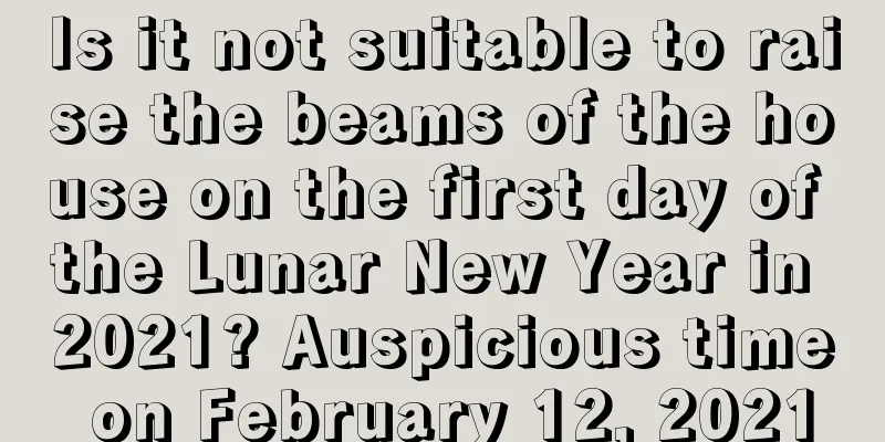 Is it not suitable to raise the beams of the house on the first day of the Lunar New Year in 2021? Auspicious time on February 12, 2021