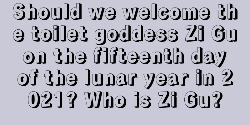 Should we welcome the toilet goddess Zi Gu on the fifteenth day of the lunar year in 2021? Who is Zi Gu?