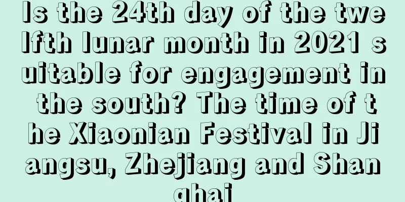 Is the 24th day of the twelfth lunar month in 2021 suitable for engagement in the south? The time of the Xiaonian Festival in Jiangsu, Zhejiang and Shanghai