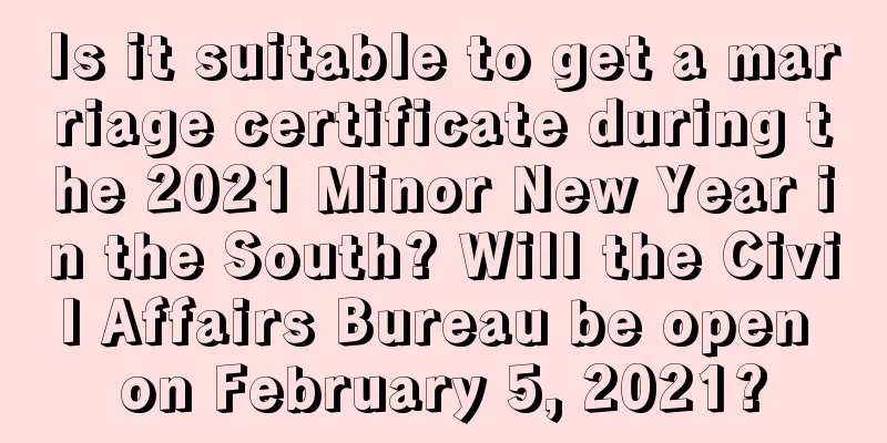 Is it suitable to get a marriage certificate during the 2021 Minor New Year in the South? Will the Civil Affairs Bureau be open on February 5, 2021?