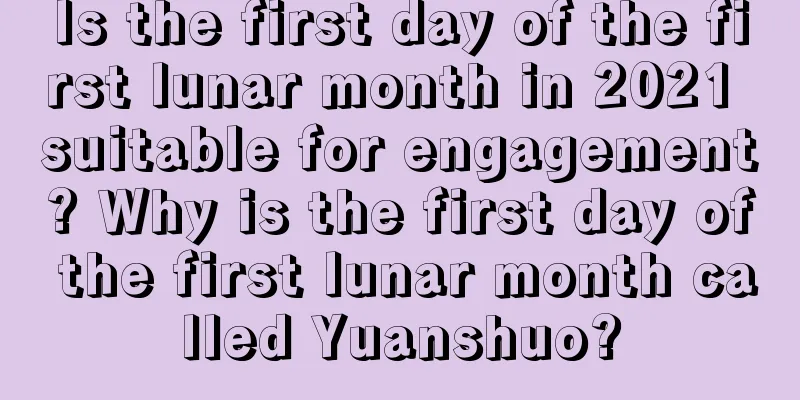 Is the first day of the first lunar month in 2021 suitable for engagement? Why is the first day of the first lunar month called Yuanshuo?