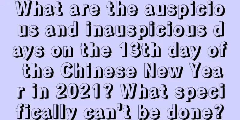 What are the auspicious and inauspicious days on the 13th day of the Chinese New Year in 2021? What specifically can’t be done?