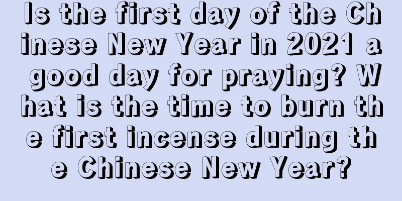 Is the first day of the Chinese New Year in 2021 a good day for praying? What is the time to burn the first incense during the Chinese New Year?