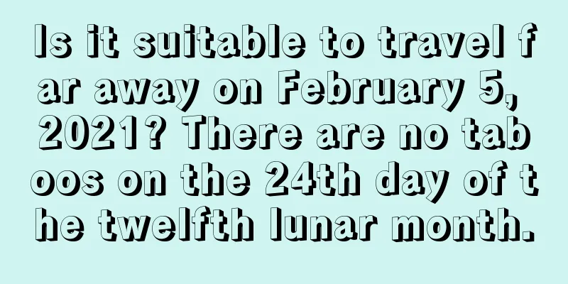 Is it suitable to travel far away on February 5, 2021? There are no taboos on the 24th day of the twelfth lunar month.