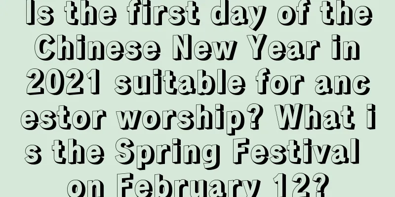 Is the first day of the Chinese New Year in 2021 suitable for ancestor worship? What is the Spring Festival on February 12?